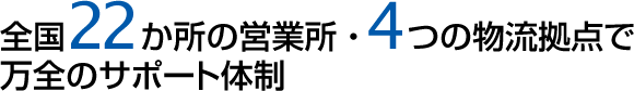 全国22か所の営業所・4つの物流拠点で万全のサポート体制