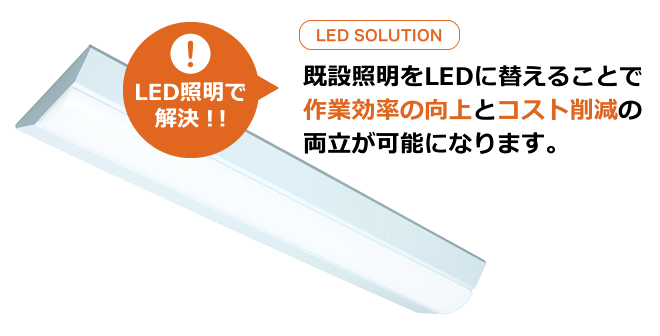 既設照明をLEDに替えることで作業効率の向上とコスト削減の両立が可能になります。