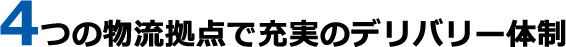 4つの物流拠点で充実のデリバリー体制