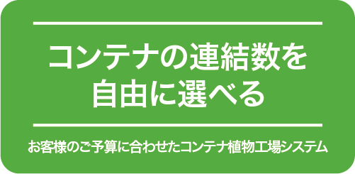 コンテナの連結数を自由に選べる　お客様のご予算に合わせたコンテナ植物工場システム