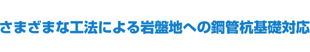 さまざまな工法による岩盤地への鋼管杭基礎対応